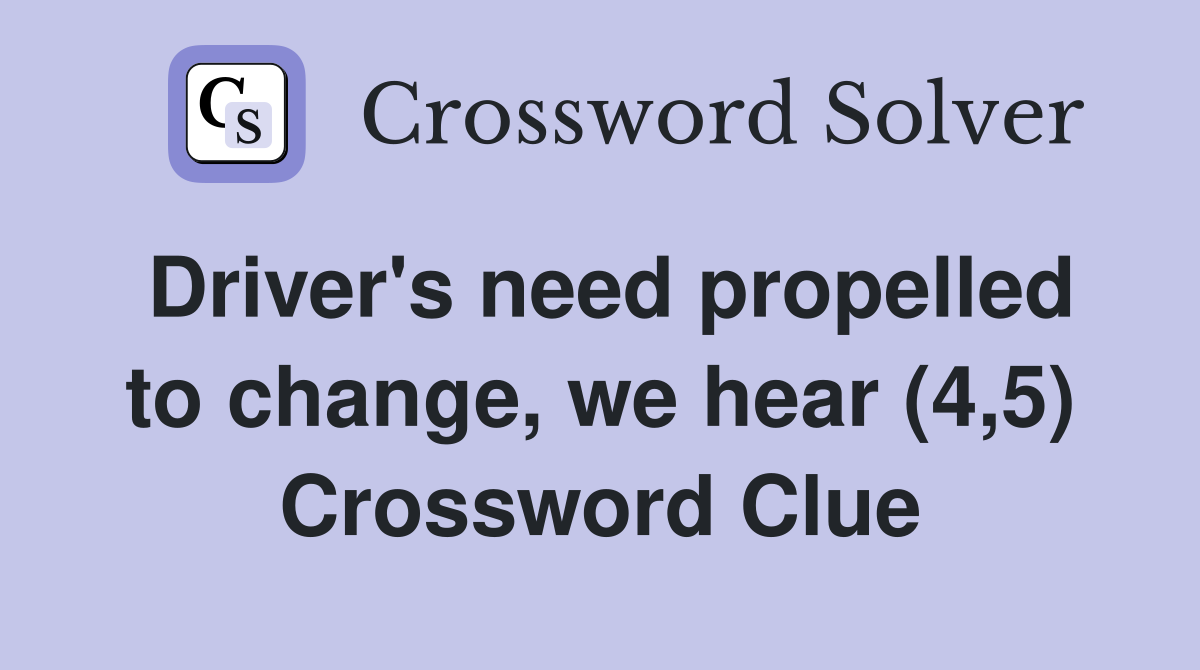 Driver's need propelled to change, we hear (4,5) Crossword Clue